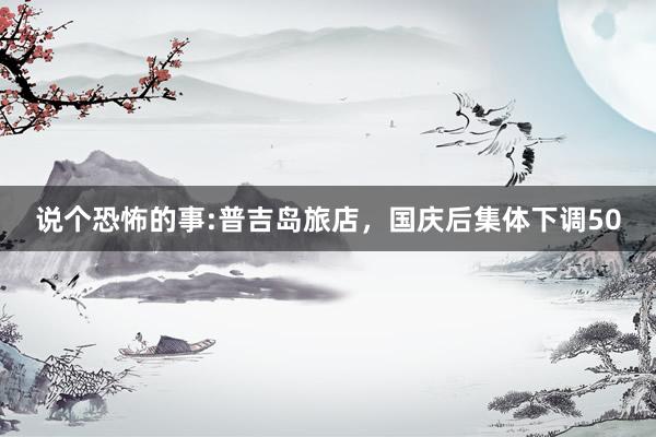 说个恐怖的事:普吉岛旅店，国庆后集体下调50